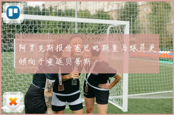 阿贾克斯报价塞巴略斯皇马球员更倾向于重返贝蒂斯