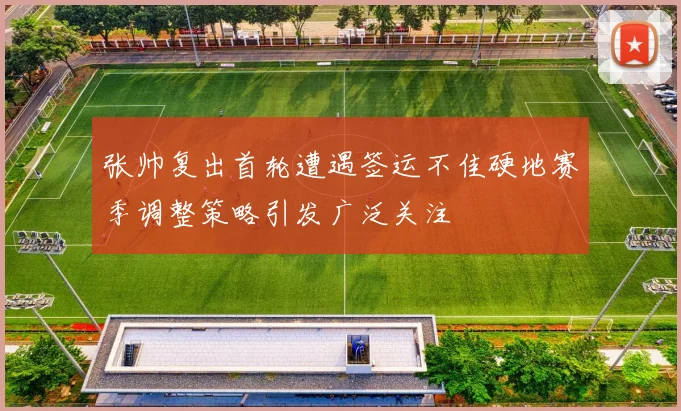 张帅复出首轮遭遇签运不佳硬地赛季调整策略引发广泛关注