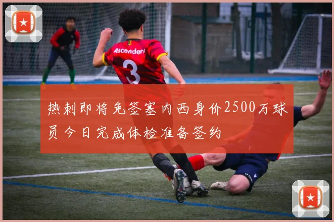 热刺即将免签塞内西身价2500万球员今日完成体检准备签约