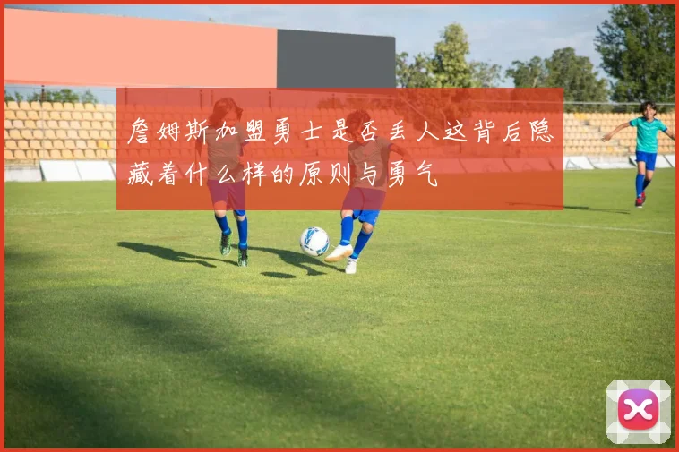 詹姆斯加盟勇士是否丢人这背后隐藏着什么样的原则与勇气