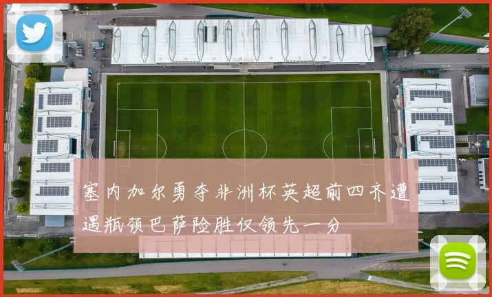塞内加尔勇夺非洲杯英超前四齐遭遇瓶颈巴萨险胜仅领先一分
