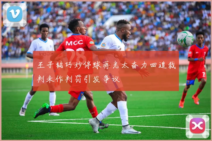 王子铭巧妙停球蒋光太奋力回追裁判未作判罚引发争议