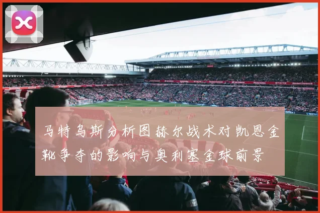 马特乌斯分析图赫尔战术对凯恩金靴争夺的影响与奥利塞金球前景