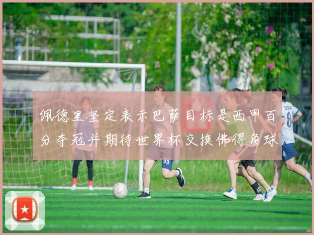 佩德里坚定表示巴萨目标是西甲百分夺冠并期待世界杯交换佛得角球衣