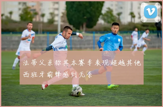 法蒂父亲称其本赛季表现超越其他西班牙前锋感到无奈