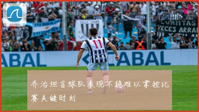 乔治坦言球队表现不稳难以掌控比赛关键时刻