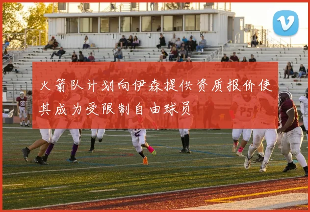 火箭队计划向伊森提供资质报价使其成为受限制自由球员