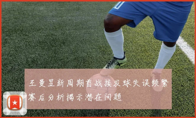 王曼昱新周期首战接发球失误频繁赛后分析揭示潜在问题