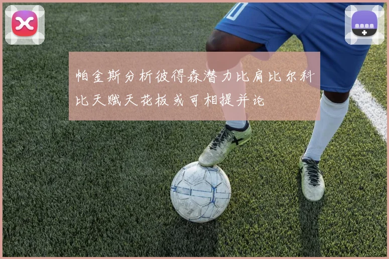 帕金斯分析彼得森潜力比肩比尔科比天赋天花板或可相提并论