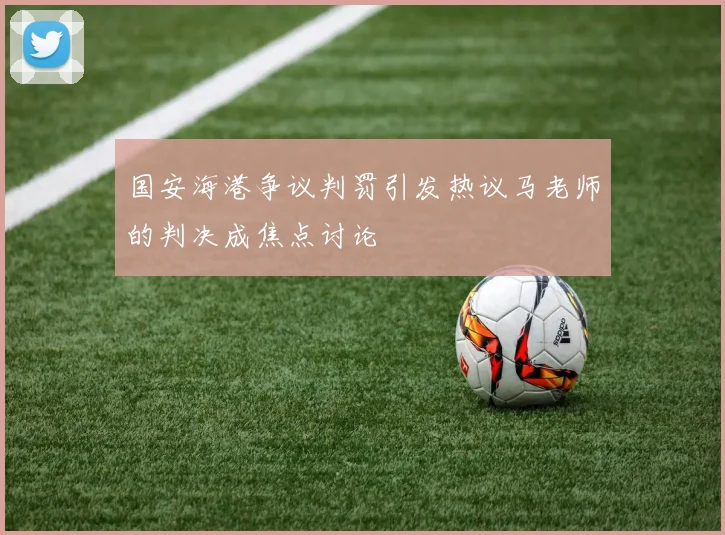 国安海港争议判罚引发热议马老师的判决成焦点讨论