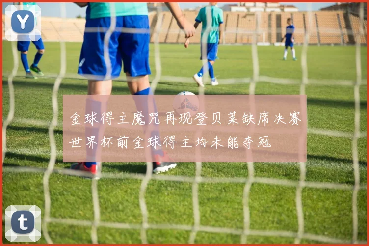 金球得主魔咒再现登贝莱缺席决赛世界杯前金球得主均未能夺冠