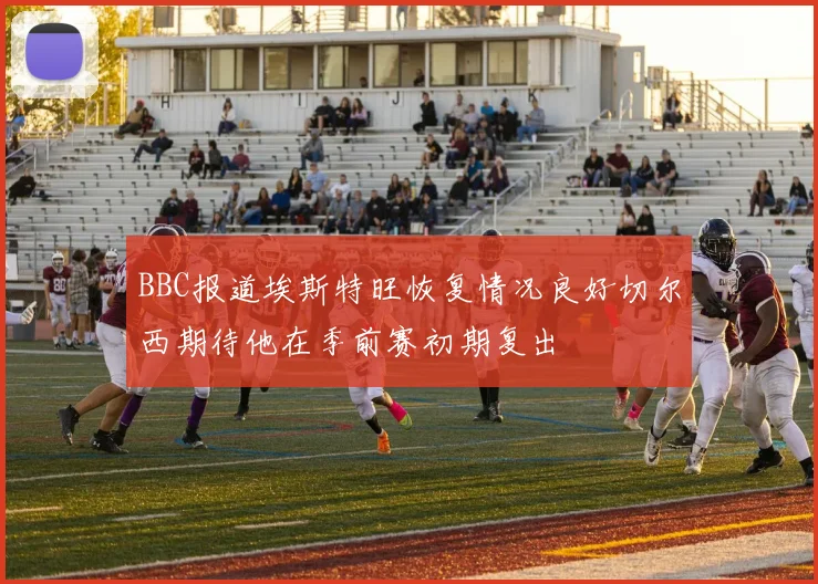 BBC报道埃斯特旺恢复情况良好切尔西期待他在季前赛初期复出
