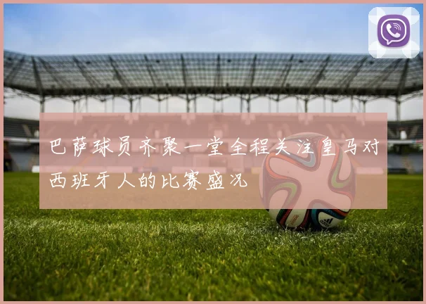 巴萨球员齐聚一堂全程关注皇马对西班牙人的比赛盛况