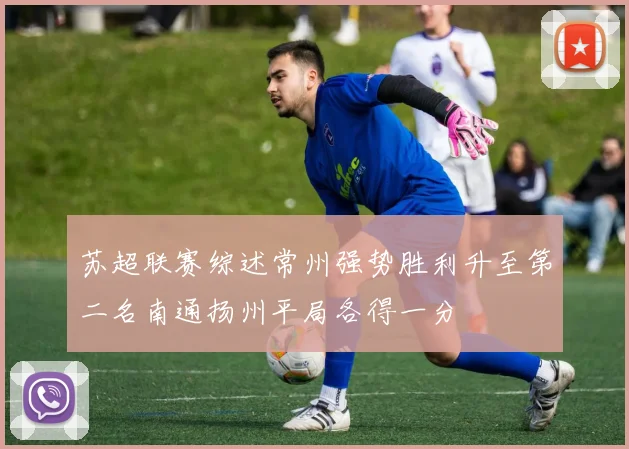 苏超联赛综述常州强势胜利升至第二名南通扬州平局各得一分