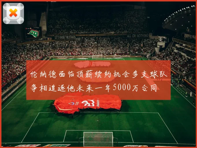 伦纳德面临顶薪续约机会多支球队争相追逐他未来一年5000万合同