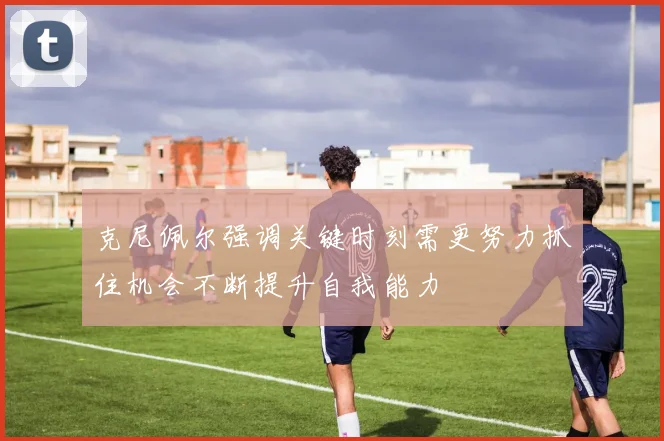 克尼佩尔强调关键时刻需更努力抓住机会不断提升自我能力