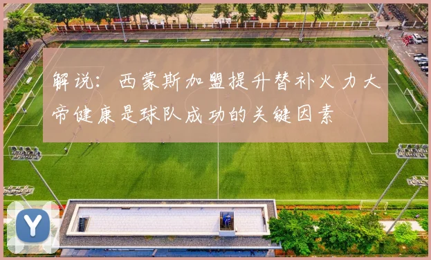 解说：西蒙斯加盟提升替补火力大帝健康是球队成功的关键因素