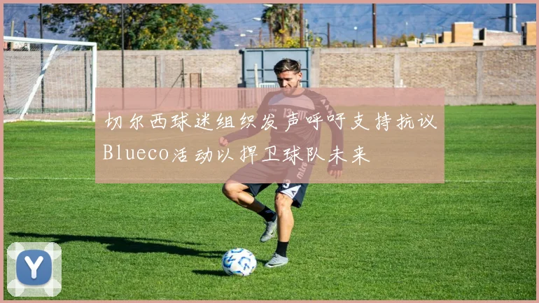 切尔西球迷组织发声呼吁支持抗议Blueco活动以捍卫球队未来