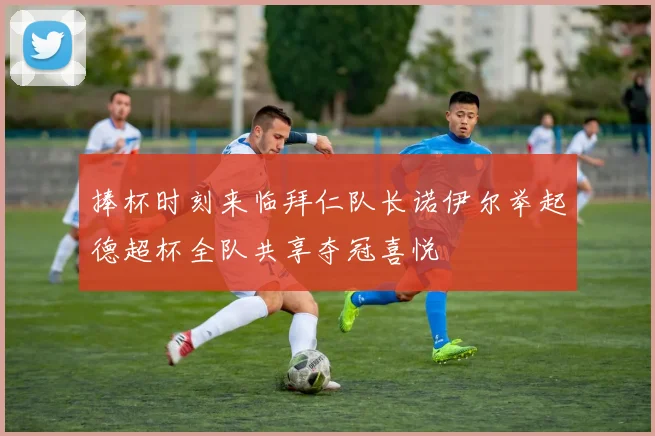 捧杯时刻来临拜仁队长诺伊尔举起德超杯全队共享夺冠喜悦