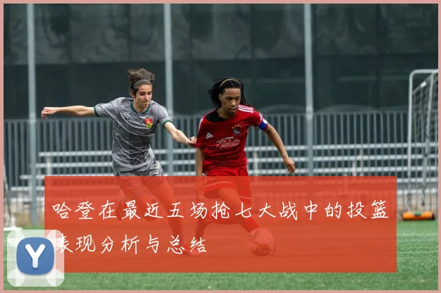 哈登在最近五场抢七大战中的投篮表现分析与总结