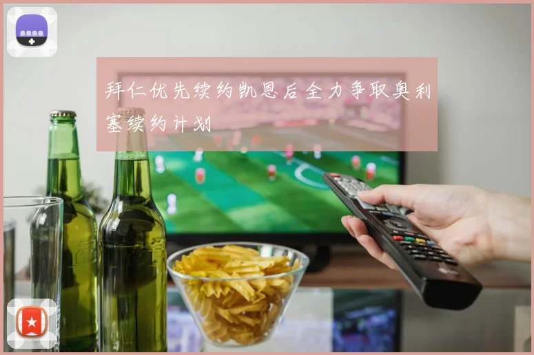 拜仁优先续约凯恩后全力争取奥利塞续约计划