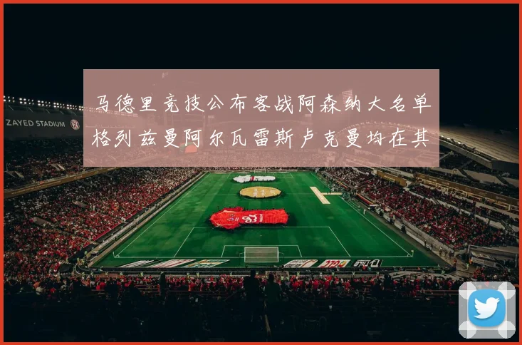 马德里竞技公布客战阿森纳大名单格列兹曼阿尔瓦雷斯卢克曼均在其中