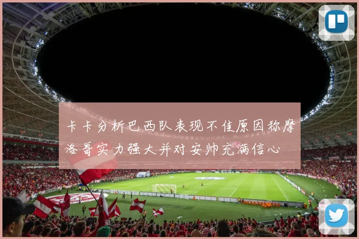 卡卡分析巴西队表现不佳原因称摩洛哥实力强大并对安帅充满信心